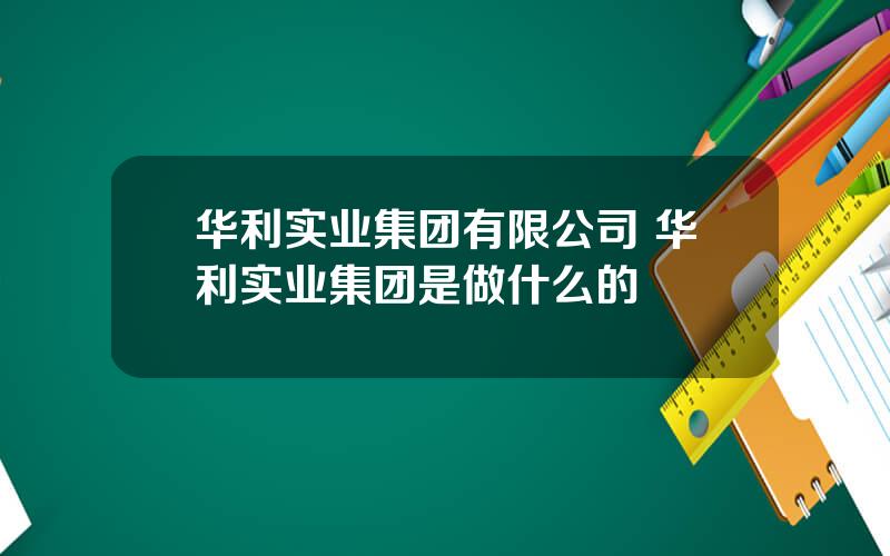 华利实业集团有限公司 华利实业集团是做什么的